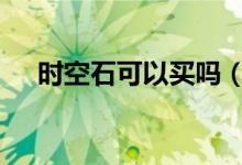 時(shí)空石可以買嗎（dnf時(shí)空石可以賣嗎）