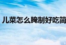 兒菜怎么腌制好吃簡單（兒菜怎么腌制好吃）