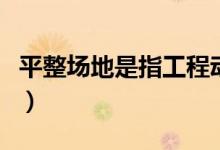 平整場(chǎng)地是指工程動(dòng)土開工前(平整場(chǎng)地是指)