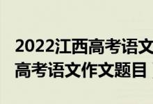 2022江西高考語文作文最新預(yù)測（2022江西高考語文作文題目）