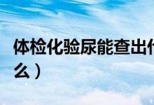 體檢化驗尿能查出什么（體檢化驗尿是檢查什么）