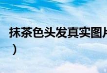抹茶色頭發(fā)真實(shí)圖片（抹茶色頭發(fā)是什么顏色）