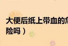 大便后紙上帶血的危險(xiǎn)嗎（大便后紙上帶血危險(xiǎn)嗎）