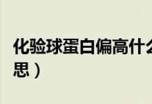 化驗球蛋白偏高什么意思（球蛋白偏高什么意思）