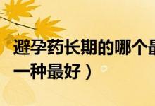 避孕藥長期的哪個(gè)最好最安全（長期避孕藥哪一種最好）