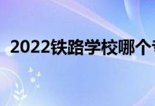 2022鐵路學校哪個專業(yè)好（就業(yè)前景如何）
