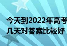 今天到2022年高考還有幾天（2022高考后過幾天對答案比較好）