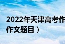 2022年天津高考作文預(yù)測(cè)（2022年天津高考作文題目）