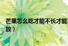 芒果怎么吃才能不長才能不臟（象牙芒果是綠色吃還是放一放）