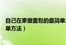 自己在家做面包的最簡單方法視頻（自己在家做面包的最簡單方法）