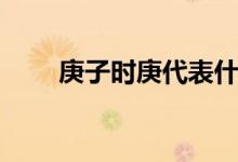 庚子時庚代表什么（庚子時是幾點）