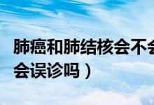 肺癌和肺結(jié)核會(huì)不會(huì)同時(shí)得?。ǚ伟┖头谓Y(jié)核會(huì)誤診嗎）