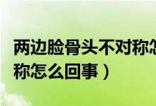 兩邊臉骨頭不對稱怎么回事（兩邊臉骨頭不對稱怎么回事）