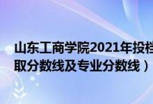 山東工商學(xué)院2021年投檔線（山東工商學(xué)院2021年各省錄取分?jǐn)?shù)線及專業(yè)分?jǐn)?shù)線）