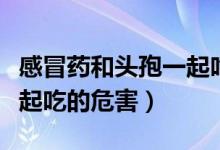 感冒藥和頭孢一起吃會(huì)怎么樣（感冒藥頭孢一起吃的危害）