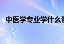 中醫(yī)學(xué)專業(yè)學(xué)什么課程（就業(yè)方向有哪些）
