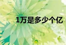1萬(wàn)是多少個(gè)億（1個(gè)億是多少個(gè)萬(wàn)）