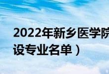 2022年新鄉(xiāng)醫(yī)學(xué)院三全學(xué)院有哪些專業(yè)（開(kāi)設(shè)專業(yè)名單）