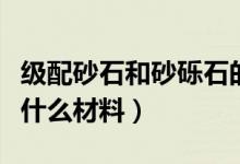 級(jí)配砂石和砂礫石的區(qū)別是什么（級(jí)配砂石是什么材料）