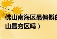 佛山南海區(qū)最偏僻的是哪個地方（南海區(qū)是佛山最窮區(qū)嗎）