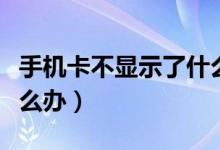 手機卡不顯示了什么原因（手機卡不顯示了怎么辦）
