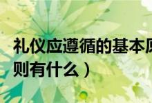禮儀應(yīng)遵循的基本原則（禮儀應(yīng)遵循的基本原則有什么）
