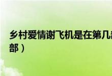 鄉(xiāng)村愛情謝飛機是在第幾部出現(xiàn)的（鄉(xiāng)村愛情謝飛機是第幾部）