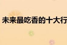 未來最吃香的十大行業(yè)（學(xué)什么專業(yè)好就業(yè)）