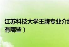 江蘇科技大學(xué)王牌專業(yè)介紹（2022年江蘇科技大學(xué)王牌專業(yè)有哪些）