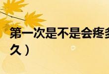 第一次是不是會疼多久（第一次有多痛會痛多久）