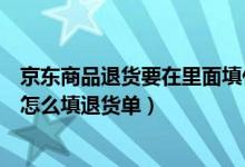 京東商品退貨要在里面填什么單子嗎（京東快遞退貨單應該怎么填退貨單）