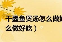 干墨魚煲湯怎么做好吃又簡(jiǎn)單（干墨魚煲湯怎么做好吃）