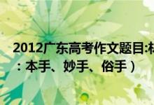 2012廣東高考作文題目:材料作文（2022廣東高考作文題目：本手、妙手、俗手）