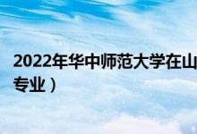2022年華中師范大學(xué)在山東招生計劃及招生人數(shù)（都招什么專業(yè)）