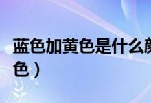 藍(lán)色加黃色是什么顏色（藍(lán)色加紅色是什么顏色）
