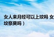 女人來(lái)月經(jīng)可以上墳嗎 女人祭祀的禁忌（女生來(lái)例假可以上墳祭奠嗎）