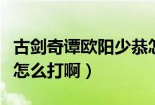 古劍奇譚歐陽少恭怎么打（古劍奇譚歐陽少恭怎么打?。?class=