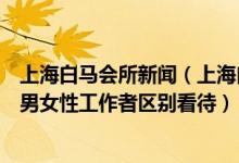 上海白馬會(huì)所新聞（上海白馬會(huì)所事件沸沸揚(yáng)揚(yáng)為何社會(huì)對(duì)男女性工作者區(qū)別看待）