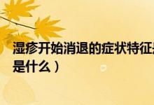 濕疹開(kāi)始消退的癥狀特征是什么（濕疹開(kāi)始消退的癥狀特征是什么）