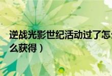 逆戰(zhàn)光影世紀(jì)活動過了怎么獲得（逆戰(zhàn)光影世紀(jì)除了活動怎么獲得）