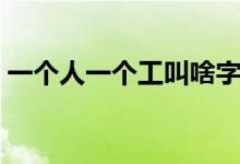 一個人一個工叫啥字（一個人一個工念什么）