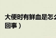 大便時有鮮血是怎么回事（解大便時出血怎么回事）