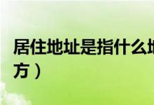 居住地址是指什么地址（居住地址是指什么地方）