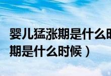 嬰兒猛漲期是什么時候會持續(xù)多久（嬰兒猛漲期是什么時候）