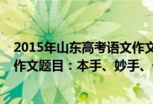 2015年山東高考語文作文題目及范文（2022山東高考語文作文題目：本手、妙手、俗手）