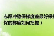 志愿沖穩(wěn)保梯度差最好保持在多少（2022高考志愿填報沖穩(wěn)保的梯度如何把握）