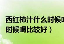 西紅柿汁什么時候吃效果最好（西紅柿汁什么時候喝比較好）