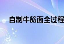 自制牛筋面全過程（自制牛筋面的方法）