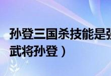 孫登三國(guó)殺技能是強(qiáng)制的嗎（如何評(píng)價(jià)三國(guó)殺武將孫登）