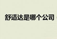 舒適達(dá)是哪個(gè)公司（舒適達(dá)是哪個(gè)國(guó)家的）